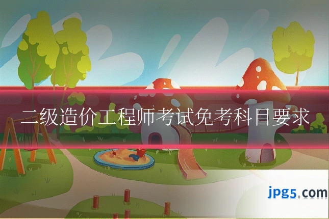二级造价工程师考试免考科目要求