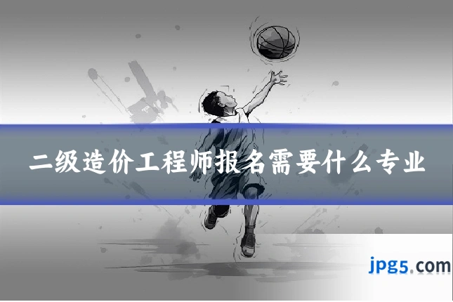 二级造价工程师报名需要什么专业