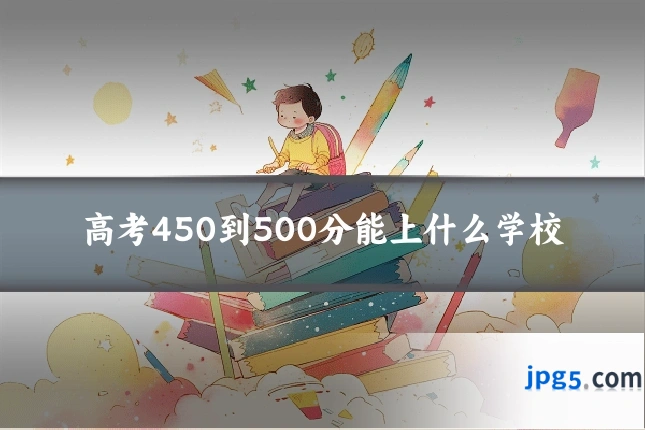 高考450到500分能上什么学校