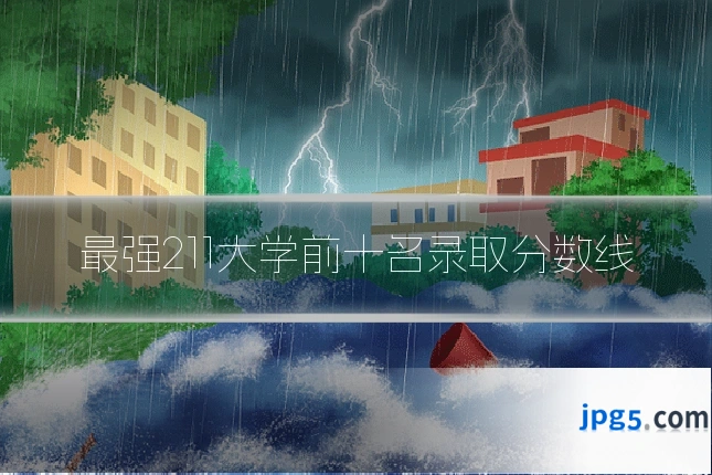 最强211大学前十名录取分数线