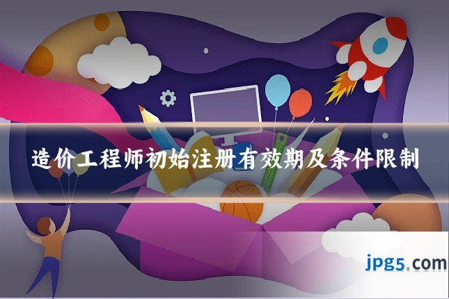 造价工程师初始注册有效期及条件限制