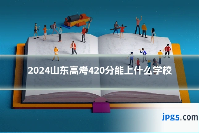 2024山东高考420分能上什么学校