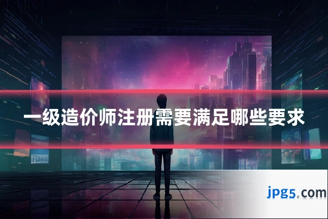 一级造价师注册需要满足哪些要求