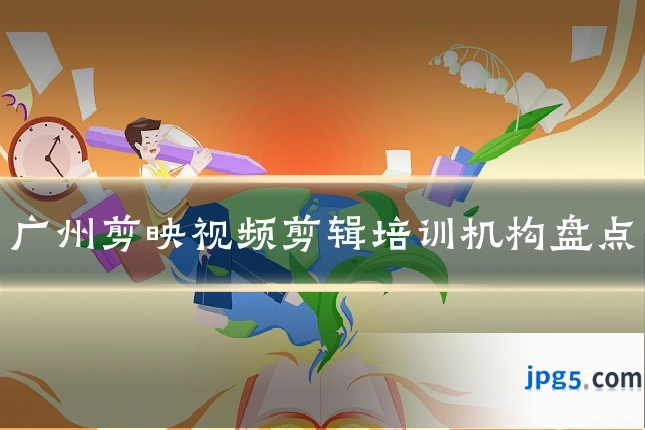 广州剪映视频剪辑培训机构盘点