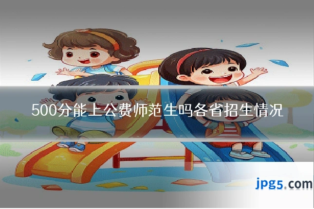 500分能上公费师范生吗各省招生情况