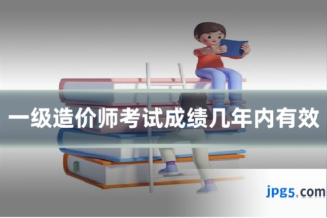 一级造价师考试成绩几年内有效