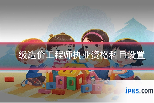 一级造价工程师执业资格科目设置