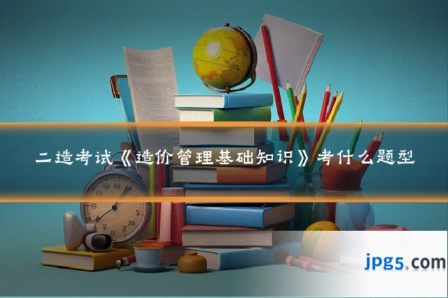二造考试《造价管理基础知识》考什么题型