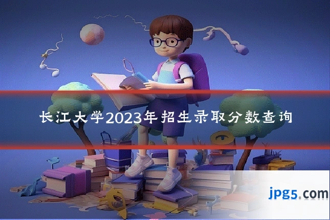 长江大学2023年招生录取分数查询
