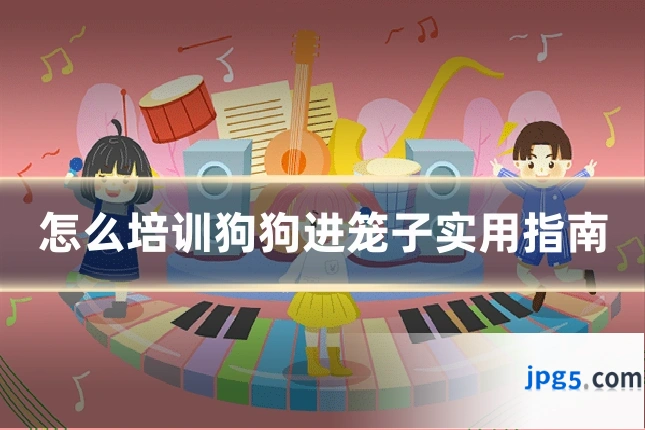 怎么培训狗狗进笼子实用指南