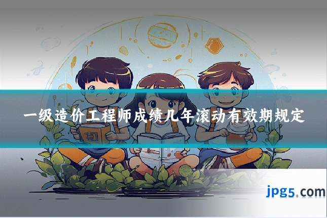 一级造价工程师成绩几年滚动有效期规定