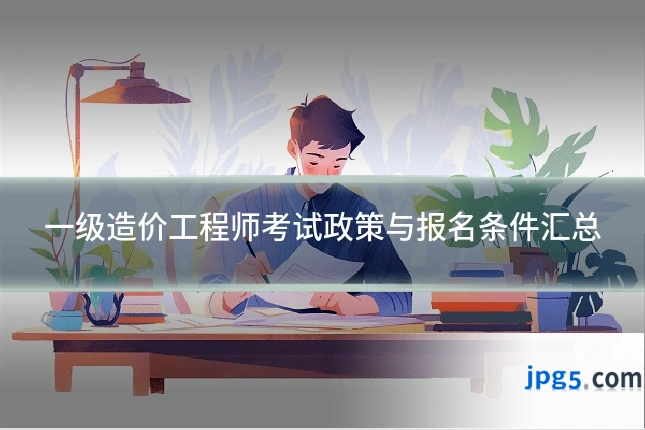 一级造价工程师考试政策与报名条件汇总