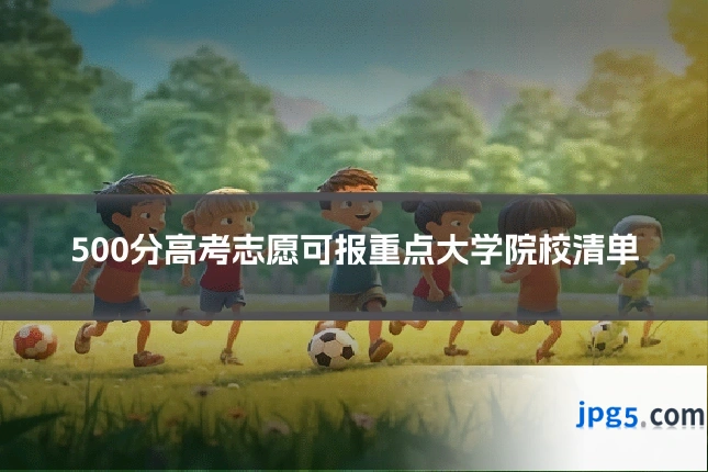 500分高考志愿可报重点大学院校清单