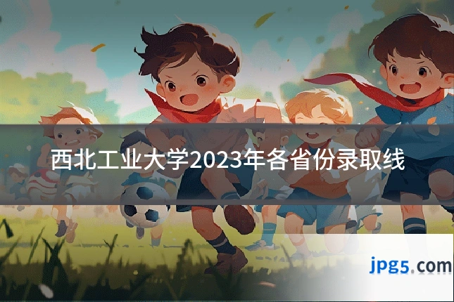 西北工业大学2023年各省份录取线