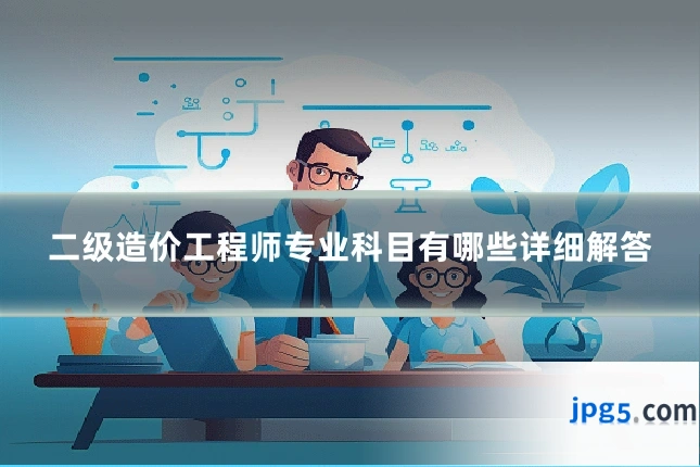 二级造价工程师专业科目有哪些详细解答
