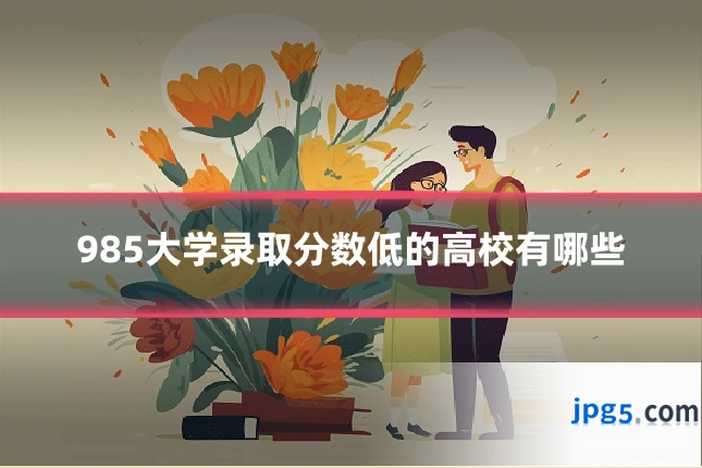 985大学录取分数低的高校有哪些