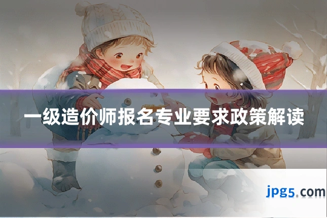 一级造价师报名专业要求政策解读