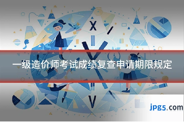 一级造价师考试成绩复查申请期限规定