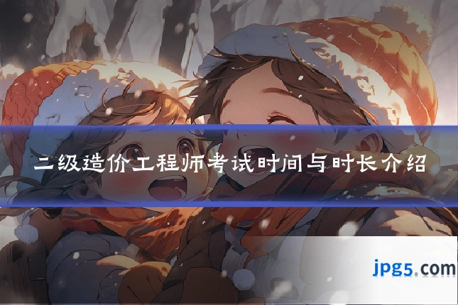 二级造价工程师考试时间与时长介绍