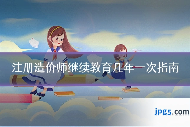 注册造价师继续教育几年一次指南