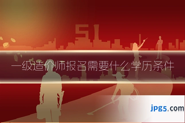 一级造价师报名需要什么学历条件