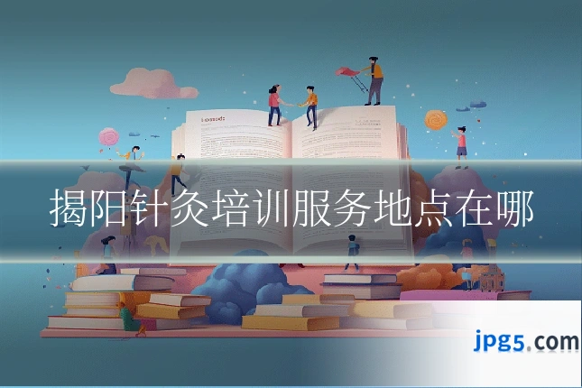 揭阳针灸培训服务地点在哪