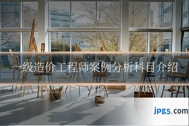 一级造价工程师案例分析科目介绍