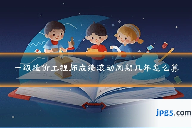 一级造价工程师成绩滚动周期几年怎么算