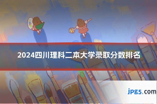 2024四川理科二本大学录取分数排名