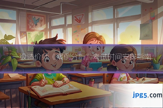 一级造价师《案例分析》考试时间安排指南