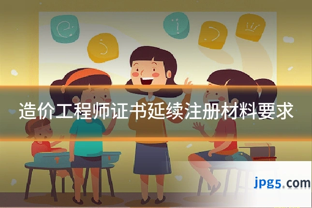 造价工程师证书延续注册材料要求