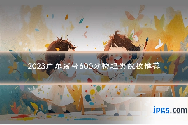 2023广东高考600分物理类院校推荐