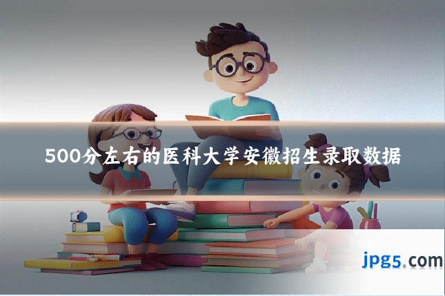 500分左右的医科大学安徽招生录取数据