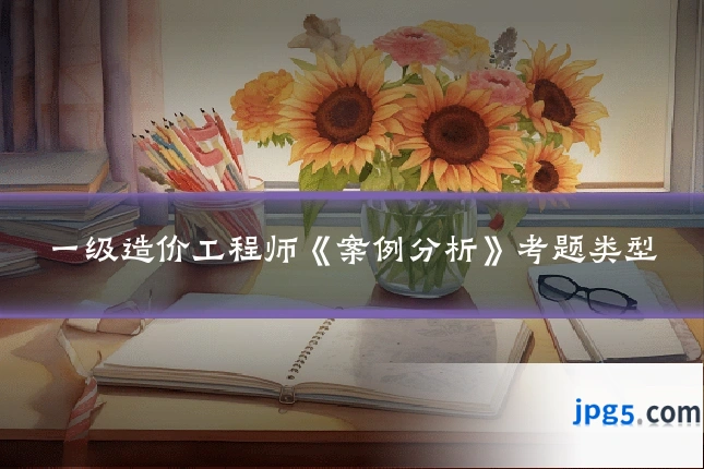 一级造价工程师《案例分析》考题类型