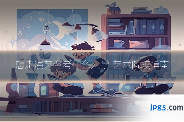 想走演艺路考什么大学 艺术院校指南