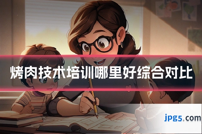 烤肉技术培训哪里好综合对比