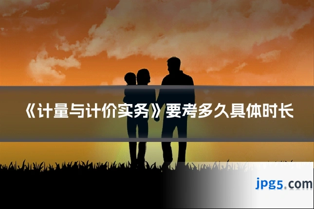 《计量与计价实务》要考多久具体时长