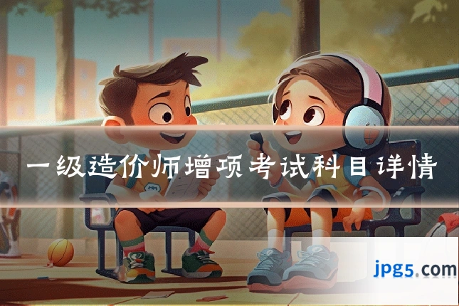 一级造价师增项考试科目详情