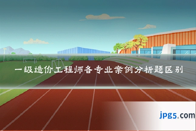 一级造价工程师各专业案例分析题区别