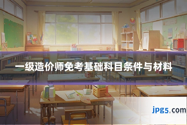 一级造价师免考基础科目条件与材料