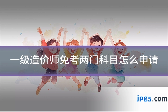 一级造价师免考两门科目怎么申请