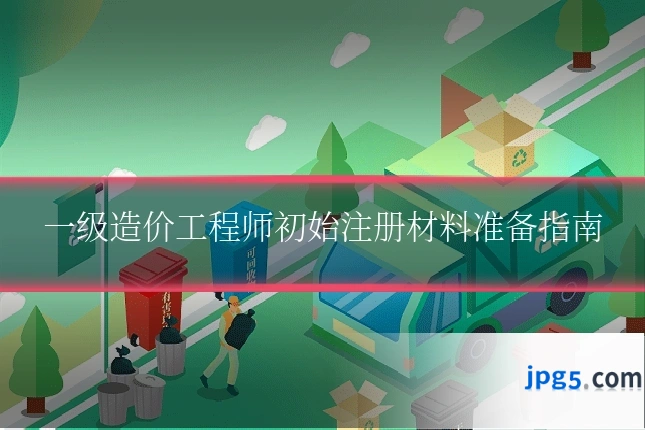 一级造价工程师初始注册材料准备指南