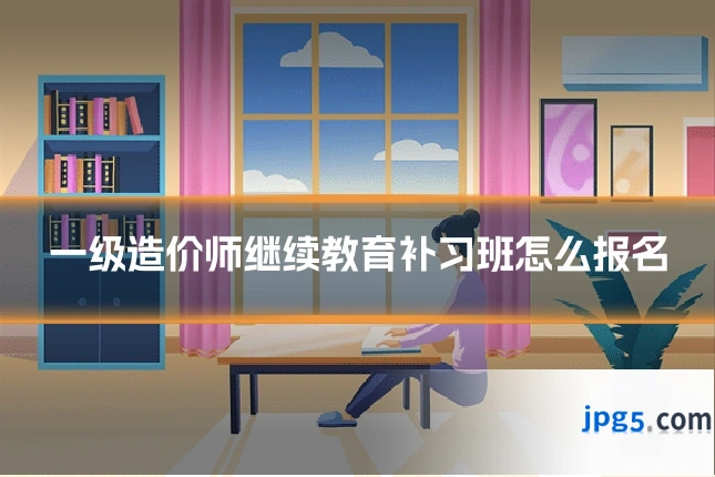 一级造价师继续教育补习班怎么报名