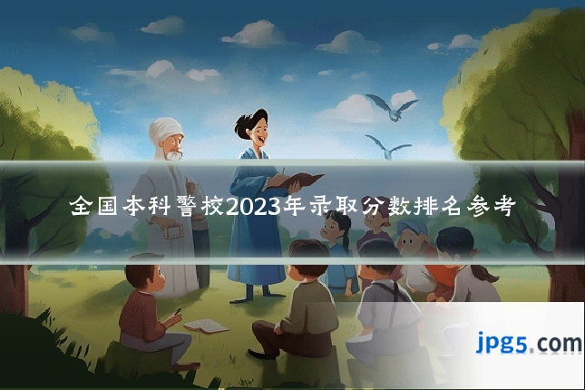 全国本科警校2023年录取分数排名参考