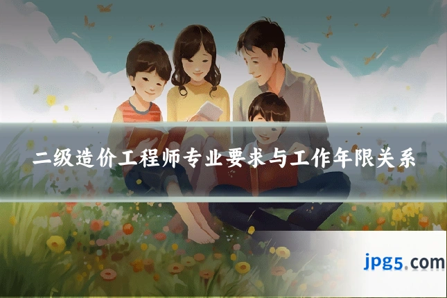 二级造价工程师专业要求与工作年限关系