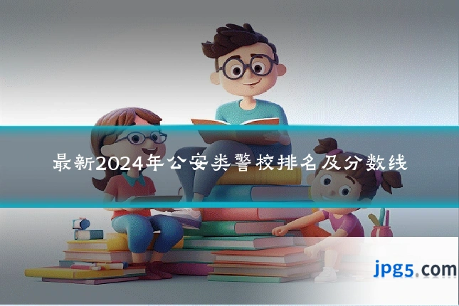 最新2024年公安类警校排名及分数线