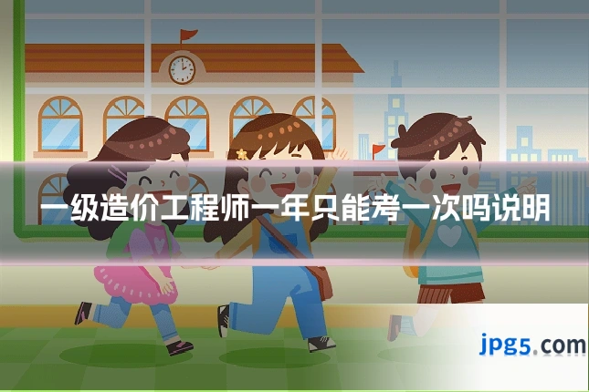一级造价工程师一年只能考一次吗说明