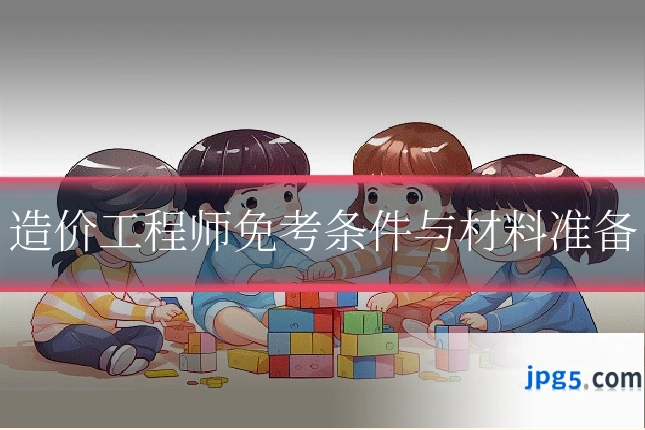 造价工程师免考条件与材料准备