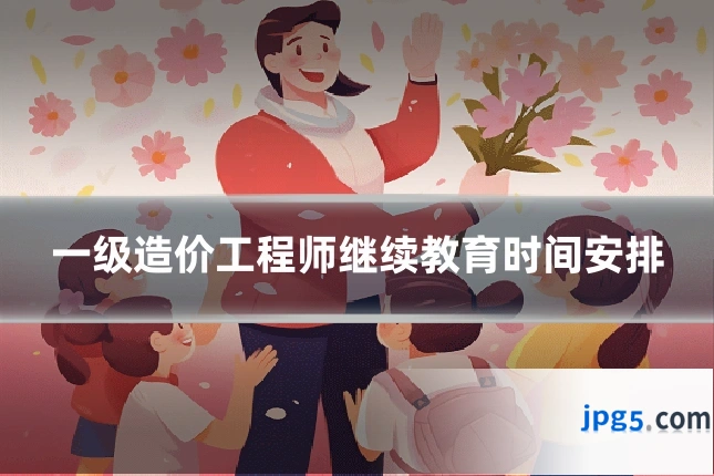 一级造价工程师继续教育时间安排