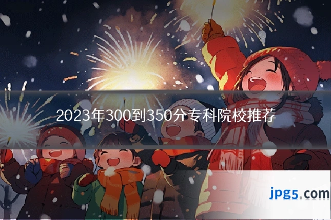 2023年300到350分专科院校推荐